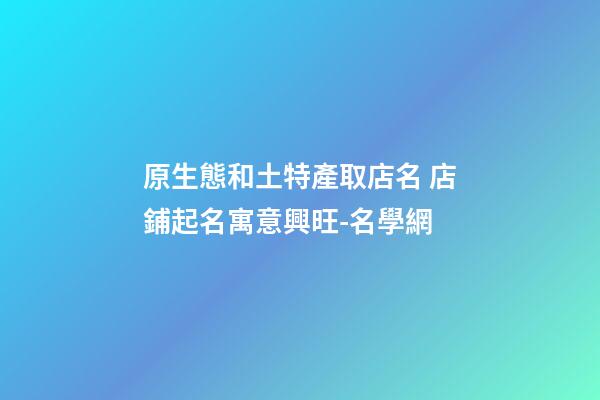 原生態和土特產取店名 店鋪起名寓意興旺-名學網-第1張-店鋪起名-玄機派